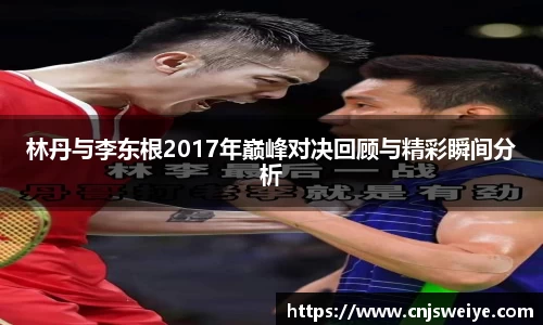 林丹与李东根2017年巅峰对决回顾与精彩瞬间分析