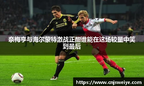 奈梅亨与海尔蒙特激战正酣谁能在这场较量中笑到最后