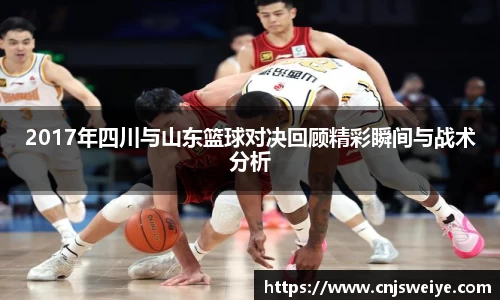2017年四川与山东篮球对决回顾精彩瞬间与战术分析