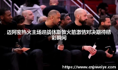 迈阿密热火主场迎战休斯敦火箭激情对决期待精彩瞬间