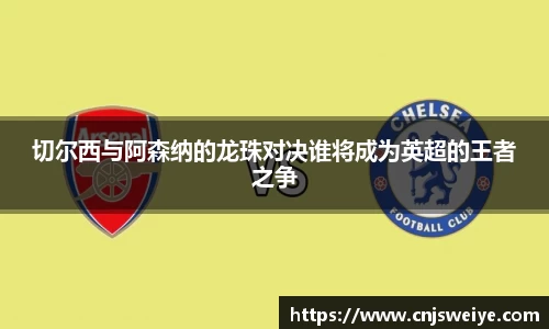 切尔西与阿森纳的龙珠对决谁将成为英超的王者之争